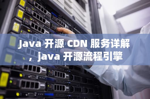 Java 开源 CDN 服务详解，java 开源流程引擎