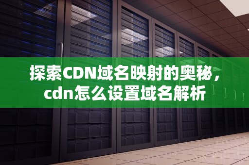 探索CDN域名映射的奥秘，cdn怎么设置域名解析