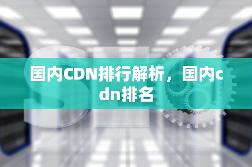 国内CDN排行解析，国内cdn排名