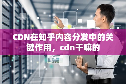 CDN在知乎内容分发中的关键作用，cdn干嘛的