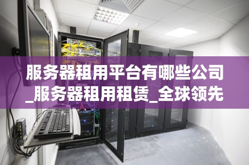 服务器租用平台有哪些公司_服务器租用租赁_全球领先的服务器租用平台公司概览