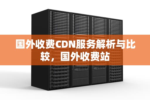 国外收费CDN服务解析与比较，国外收费站