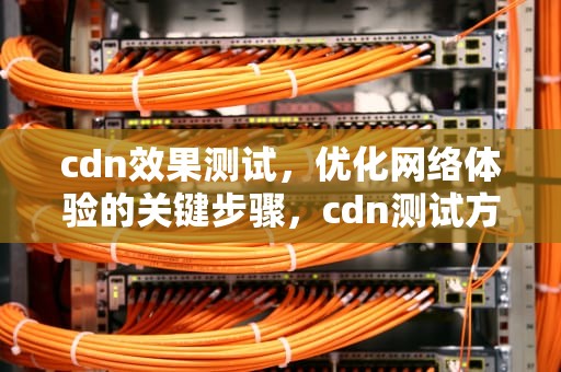 cdn效果测试，优化网络体验的关键步骤，cdn测试方法