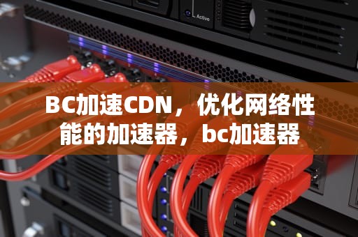 BC加速CDN，优化网络性能的加速器，bc加速器