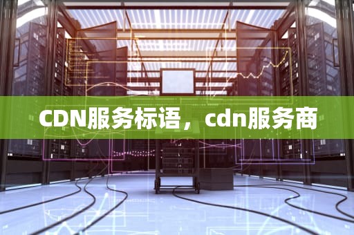 CDN服务标语，cdn服务商