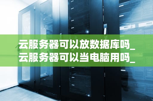云服务器可以放数据库吗_云服务器可以当电脑用吗_云服务器与数据库的完美结合