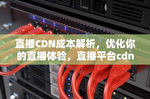 直播CDN成本解析，优化你的直播体验，直播平台cdn费用