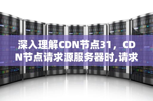 深入理解CDN节点31，CDN节点请求源服务器时,请求被源服务器防火墙中断