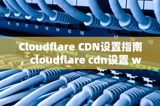 Cloudflare CDN设置指南，cloudflare cdn设置 ws关闭
