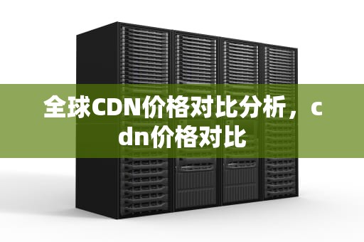 全球CDN价格对比分析，cdn价格对比
