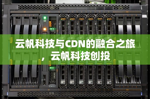 云帆科技与CDN的融合之旅，云帆科技创投