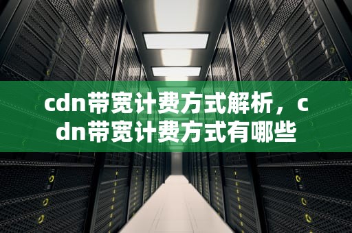 cdn带宽计费方式解析，cdn带宽计费方式有哪些