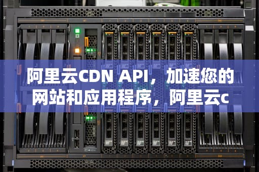 阿里云CDN API，加速您的网站和应用程序，阿里云cdn websocket