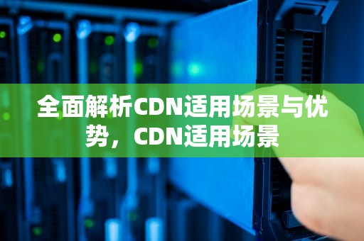 全面解析CDN适用场景与优势，CDN适用场景