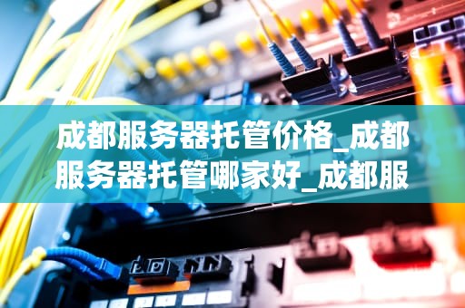 成都服务器托管价格_成都服务器托管哪家好_成都服务器托管价格全面解析