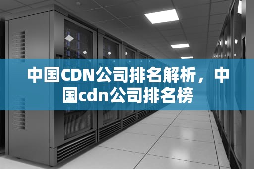 中国CDN公司排名解析，中国cdn公司排名榜