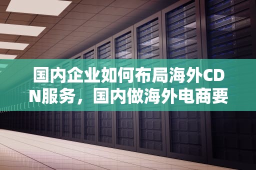 国内企业如何布局海外CDN服务，国内做海外电商要怎么出口