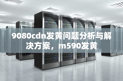 9080cdn发黄问题分析与解决方案，m590发黄