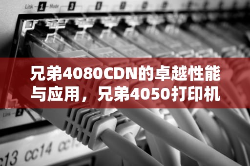 兄弟4080CDN的卓越性能与应用，兄弟4050打印机