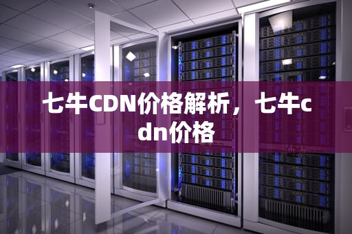 七牛CDN价格解析，七牛cdn价格