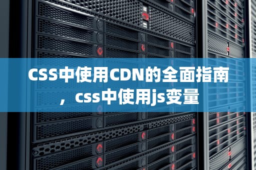 CSS中使用CDN的全面指南，css中使用js变量