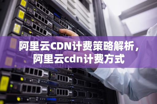 阿里云CDN计费策略解析，阿里云cdn计费方式