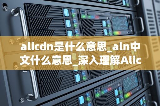 alicdn是什么意思_aln中文什么意思_深入理解Alicdn——阿里巴巴内容分发网络