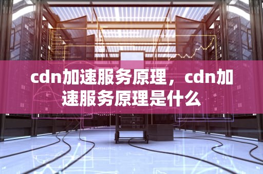 cdn加速服务原理，cdn加速服务原理是什么