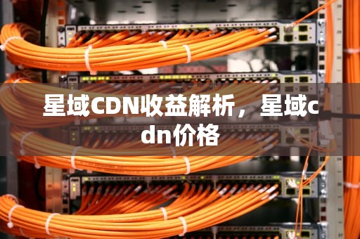星域CDN收益解析，星域cdn价格