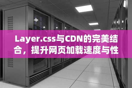 Layer.css与CDN的完美结合，提升网页加载速度与性能