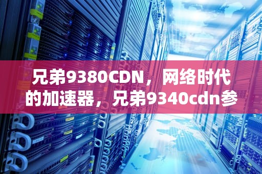 兄弟9380CDN，网络时代的加速器，兄弟9340cdn参数
