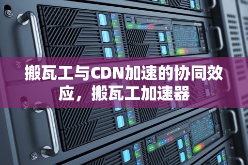 搬瓦工与CDN加速的协同效应，搬瓦工加速器