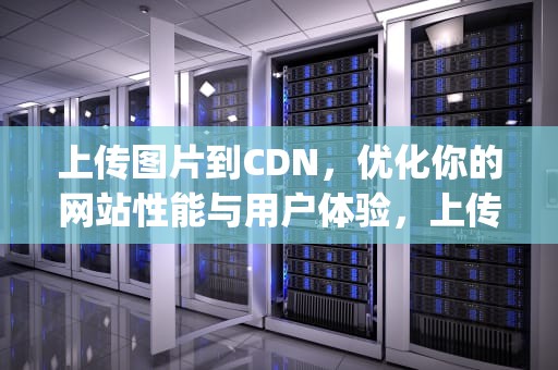 上传图片到CDN，优化你的网站性能与用户体验，上传图片到qq相册怎样不显示在空间