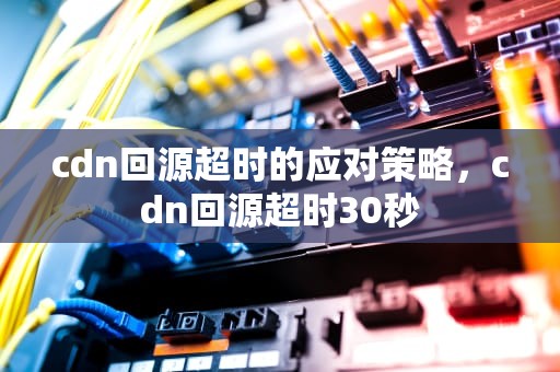 cdn回源超时的应对策略，cdn回源超时30秒