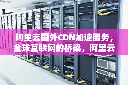 阿里云国外CDN加速服务，全球互联网的桥梁，阿里云国外cdn