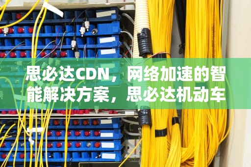 思必达CDN，网络加速的智能解决方案，思必达机动车检测站工作时间