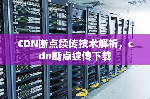 CDN断点续传技术解析，cdn断点续传下载