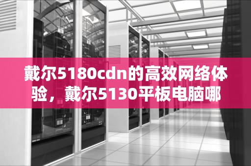 戴尔5180cdn的高效网络体验，戴尔5130平板电脑哪一年上市