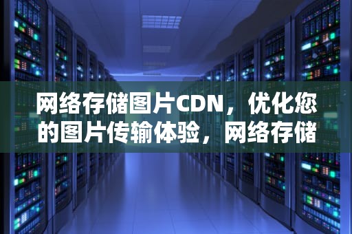 网络存储图片CDN，优化您的图片传输体验，网络存储图片
