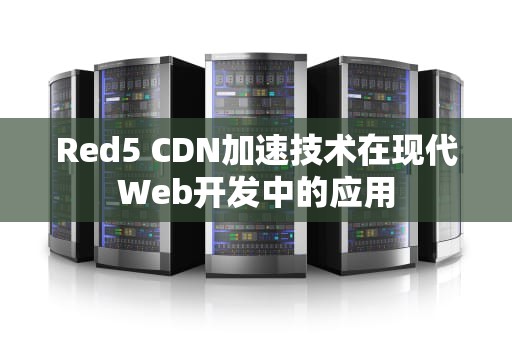 Red5 CDN加速技术在现代Web开发中的应用