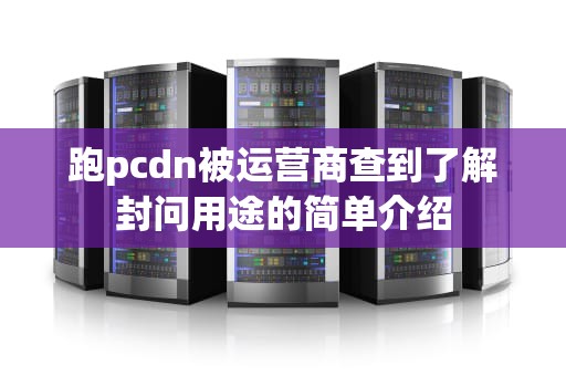 跑pcdn被运营商查到了解封问用途的简单介绍