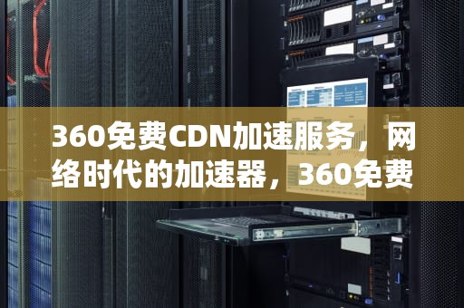 360免费CDN加速服务，网络时代的加速器，360免费cdn加速器