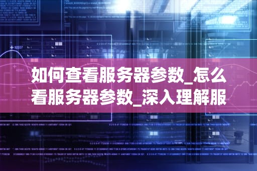 如何查看服务器参数_怎么看服务器参数_深入理解服务器参数的查看与优化