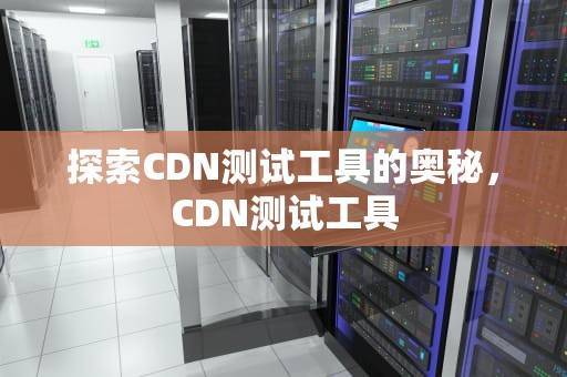 探索CDN测试工具的奥秘，CDN测试工具