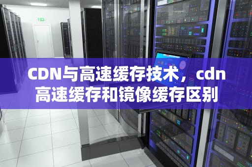 CDN与高速缓存技术，cdn高速缓存和镜像缓存区别