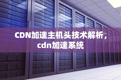 CDN加速主机头技术解析，cdn加速系统