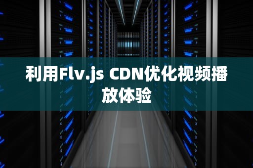 利用Flv.js CDN优化视频播放体验