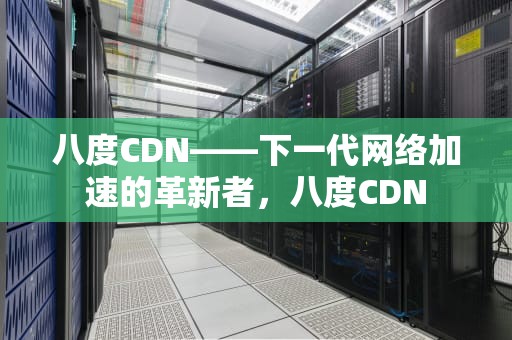 八度CDN——下一代网络加速的革新者，八度CDN