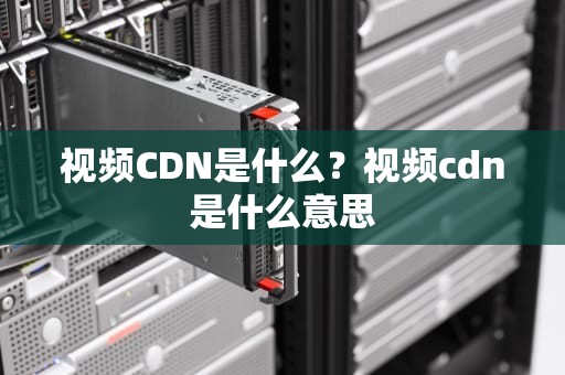 视频CDN是什么？视频cdn是什么意思