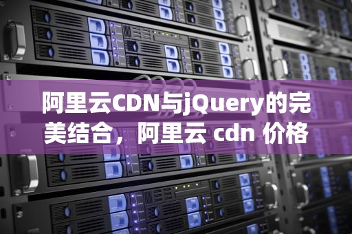 阿里云CDN与jQuery的完美结合，阿里云 cdn 价格
